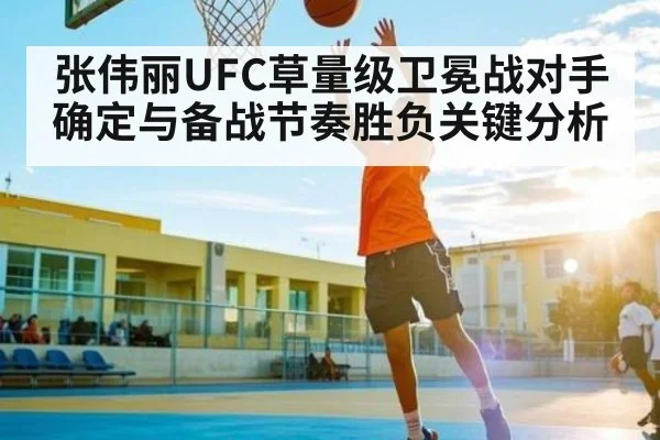 张伟丽UFC草量级卫冕战对手确定与备战节奏胜负关键分析