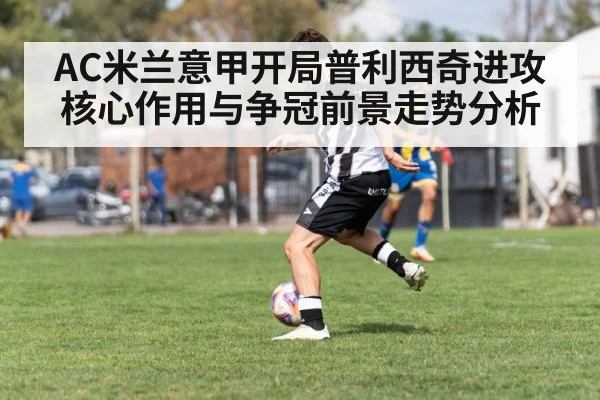 AC米兰意甲开局普利西奇进攻核心作用与争冠前景走势分析