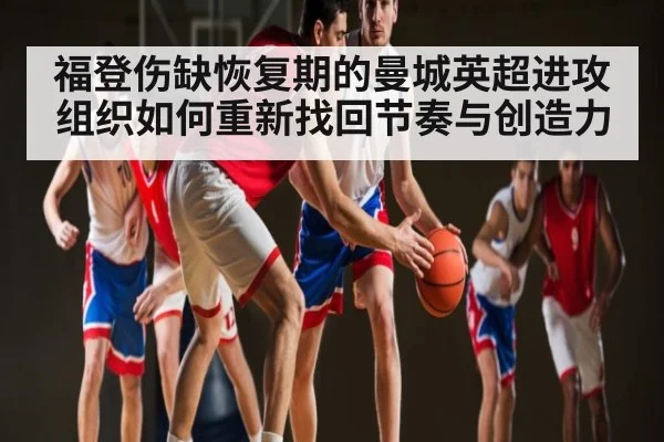 福登伤缺恢复期的曼城英超进攻组织如何重新找回节奏与创造力