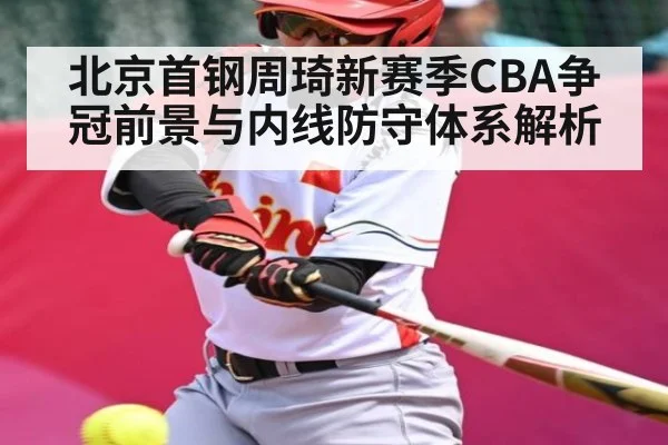 北京首钢周琦新赛季CBA争冠前景与内线防守体系解析